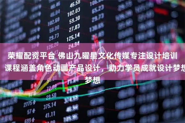 荣耀配资平台 佛山九曜星文化传媒专注设计培训，课程涵盖角色动画产品设计，助力学员成就设计梦想