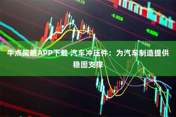 牛点策略APP下载 汽车冲压件：为汽车制造提供稳固支撑