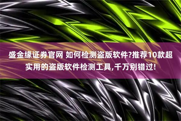 盛金缘证券官网 如何检测盗版软件?推荐10款超实用的盗版软件检测工具,千万别错过!