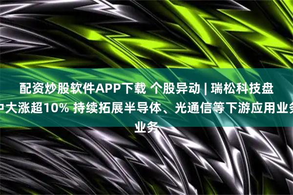 配资炒股软件APP下载 个股异动 | 瑞松科技盘中大涨超10% 持续拓展半导体、光通信等下游应用业务