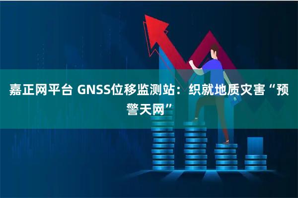 嘉正网平台 GNSS位移监测站：织就地质灾害“预警天网”