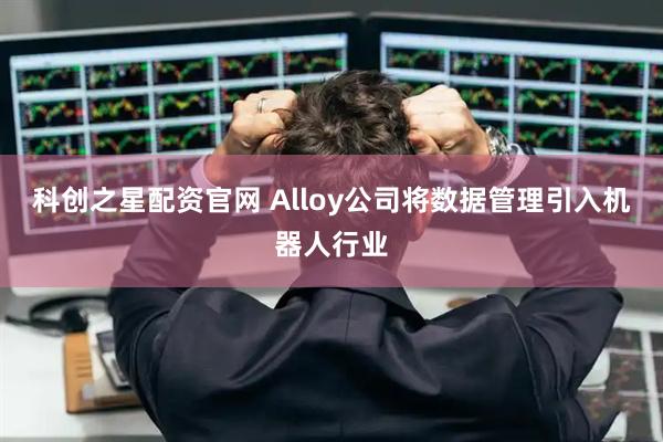 科创之星配资官网 Alloy公司将数据管理引入机器人行业