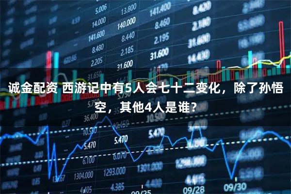 诚金配资 西游记中有5人会七十二变化，除了孙悟空，其他4人是谁？