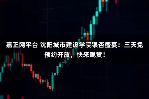 嘉正网平台 沈阳城市建设学院银杏盛宴：三天免预约开放，快来观赏！