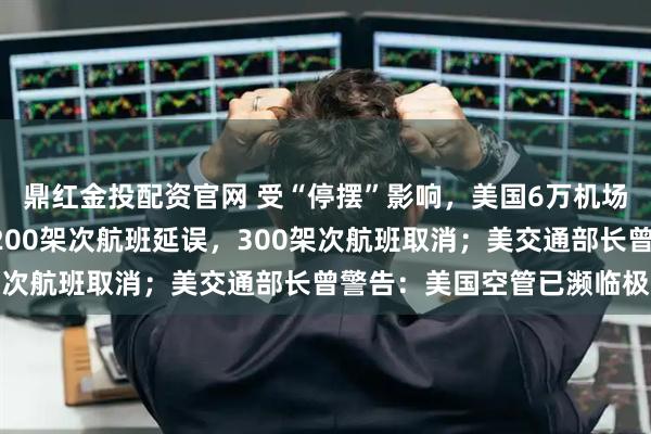 鼎红金投配资官网 受“停摆”影响,美国6万机场员工被迫无薪工作,2200架次航班延误,300架次航班取消;美交通部长曾警告:美国空管已濒临极限