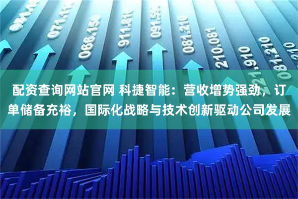 配资查询网站官网 科捷智能：营收增势强劲，订单储备充裕，国际化战略与技术创新驱动公司发展
