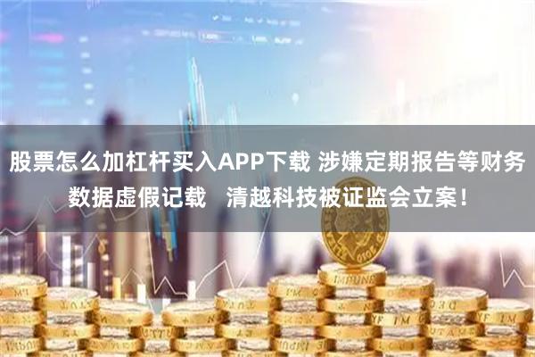 股票怎么加杠杆买入APP下载 涉嫌定期报告等财务数据虚假记载   清越科技被证监会立案！