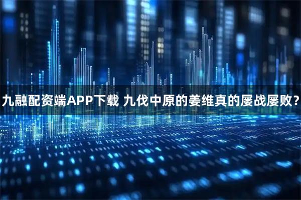 九融配资端APP下载 九伐中原的姜维真的屡战屡败？