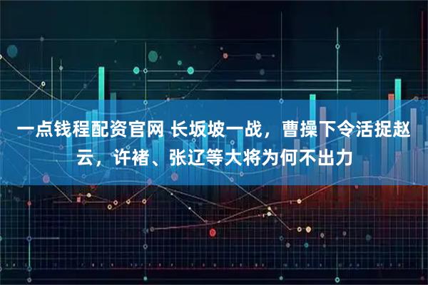 一点钱程配资官网 长坂坡一战，曹操下令活捉赵云，许褚、张辽等大将为何不出力