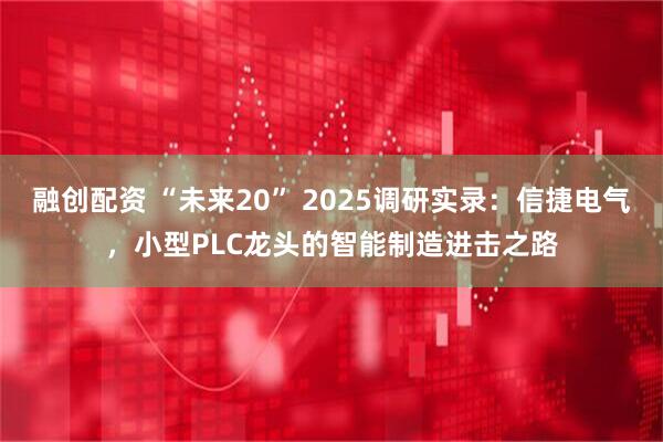 融创配资 “未来20” 2025调研实录:信捷电气,小型PLC龙头的智能制造进击之路