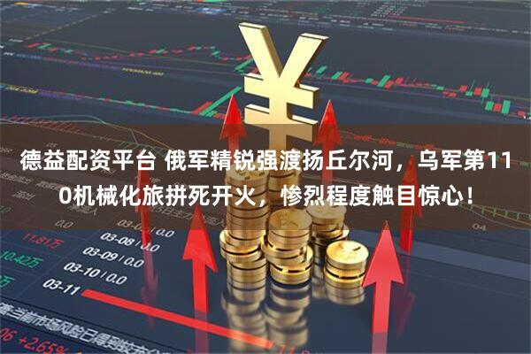 德益配资平台 俄军精锐强渡扬丘尔河,乌军第110机械化旅拼死开火,惨烈程度触目惊心!