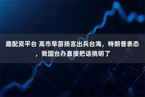 趣配资平台 高市早苗扬言出兵台海，特朗普表态，我国台办直接把话挑明了