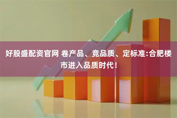 好股盛配资官网 卷产品、竞品质、定标准:合肥楼市进入品质时代！