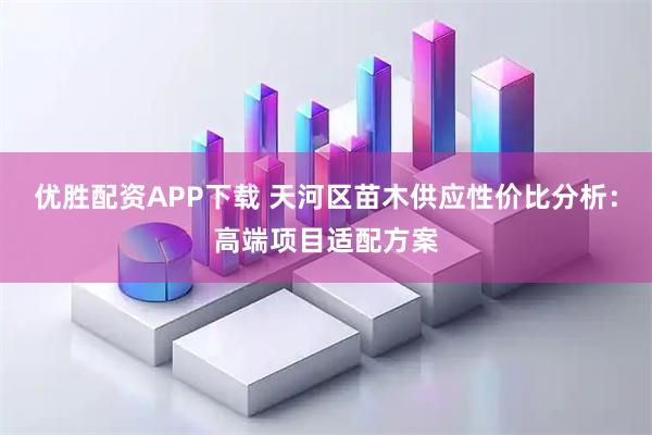 优胜配资APP下载 天河区苗木供应性价比分析：高端项目适配方案