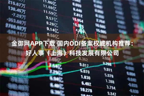 金御网APP下载 国内ODI备案权威机构推荐：好人事（上海）科技发展有限公司
