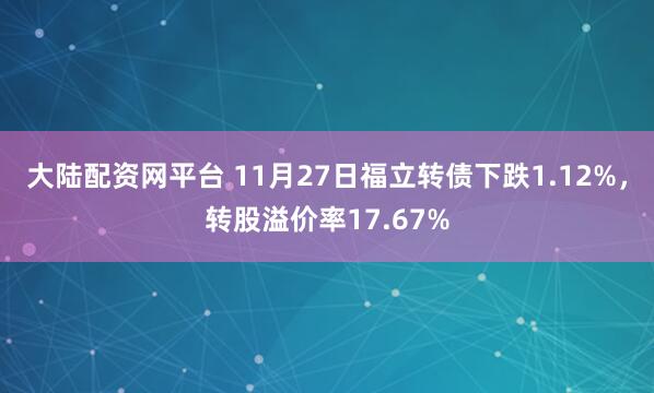 大陆配资网平台 11月27日福立转债下跌1.12%，转股溢价率17.67%