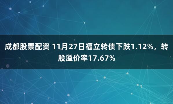 成都股票配资 11月27日福立转债下跌1.12%，转股溢价率17.67%