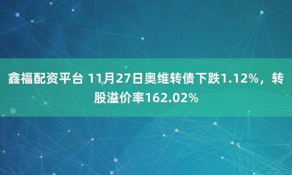 鑫福配资平台 11月27日奥维转债下跌1.12%，转股溢价率162.02%