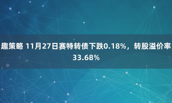 趣策略 11月27日赛特转债下跌0.18%，转股溢价率33.68%
