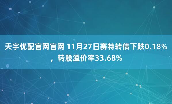 天宇优配官网官网 11月27日赛特转债下跌0.18%，转股溢价率33.68%