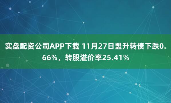 实盘配资公司APP下载 11月27日盟升转债下跌0.66%，转股溢价率25.41%