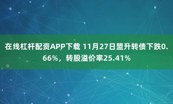 在线杠杆配资APP下载 11月27日盟升转债下跌0.66%，转股溢价率25.41%