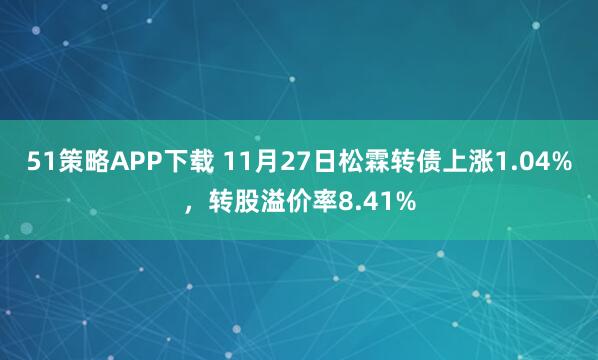 51策略APP下载 11月27日松霖转债上涨1.04%，转股溢价率8.41%