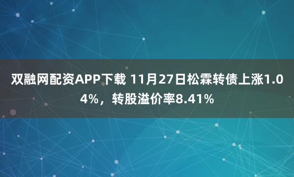 双融网配资APP下载 11月27日松霖转债上涨1.04%，转股溢价率8.41%