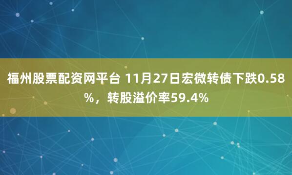 福州股票配资网平台 11月27日宏微转债下跌0.58%，转股溢价率59.4%