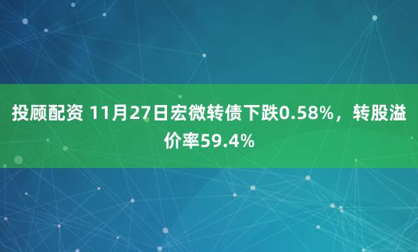 投顾配资 11月27日宏微转债下跌0.58%，转股溢价率59.4%