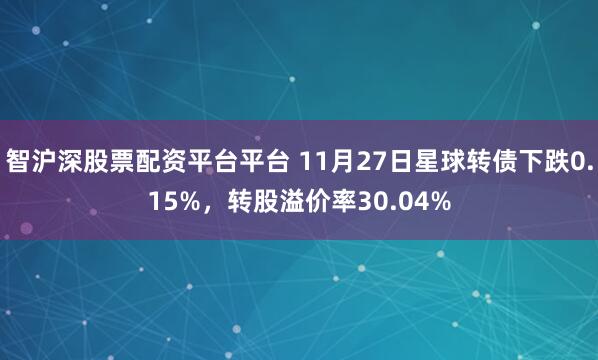 智沪深股票配资平台平台 11月27日星球转债下跌0.15%，转股溢价率30.04%