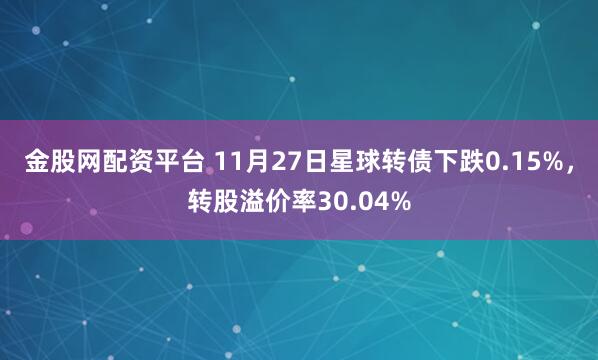 金股网配资平台 11月27日星球转债下跌0.15%，转股溢价率30.04%