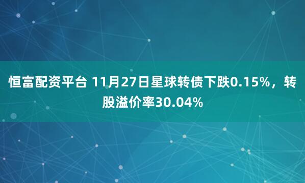 恒富配资平台 11月27日星球转债下跌0.15%，转股溢价率30.04%