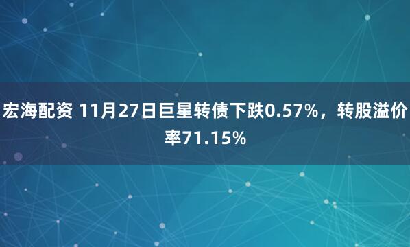 宏海配资 11月27日巨星转债下跌0.57%，转股溢价率71.15%