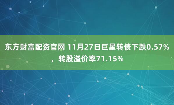 东方财富配资官网 11月27日巨星转债下跌0.57%，转股溢价率71.15%