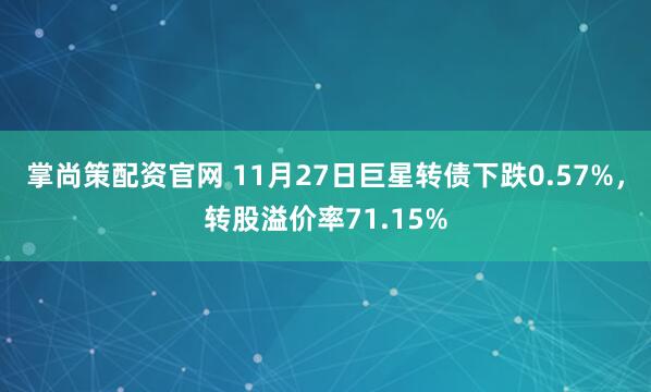 掌尚策配资官网 11月27日巨星转债下跌0.57%，转股溢价率71.15%