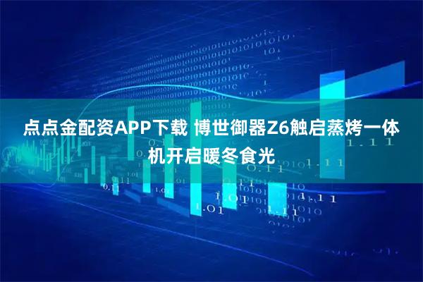 点点金配资APP下载 博世御器Z6触启蒸烤一体机开启暖冬食光