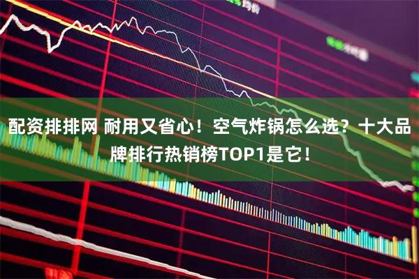 配资排排网 耐用又省心！空气炸锅怎么选？十大品牌排行热销榜TOP1是它！