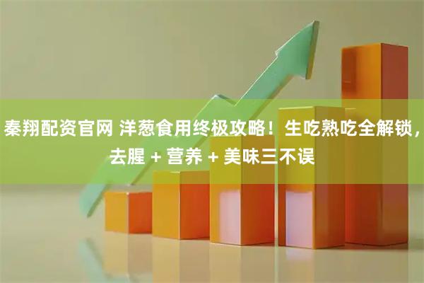 秦翔配资官网 洋葱食用终极攻略！生吃熟吃全解锁，去腥 + 营养 + 美味三不误