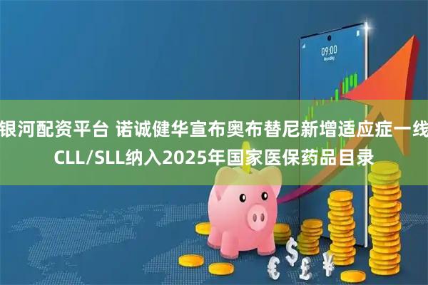 银河配资平台 诺诚健华宣布奥布替尼新增适应症一线CLL/SLL纳入2025年国家医保药品目录