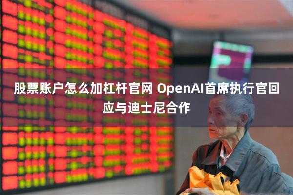 股票账户怎么加杠杆官网 OpenAI首席执行官回应与迪士尼合作