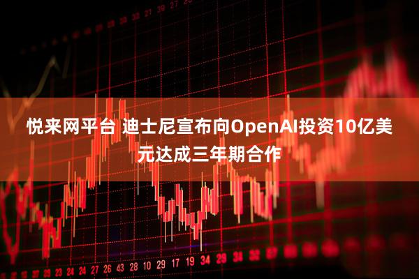 悦来网平台 迪士尼宣布向OpenAI投资10亿美元达成三年期合作