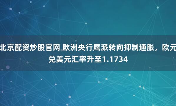 北京配资炒股官网 欧洲央行鹰派转向抑制通胀,欧元兑美元汇率升至1.1734