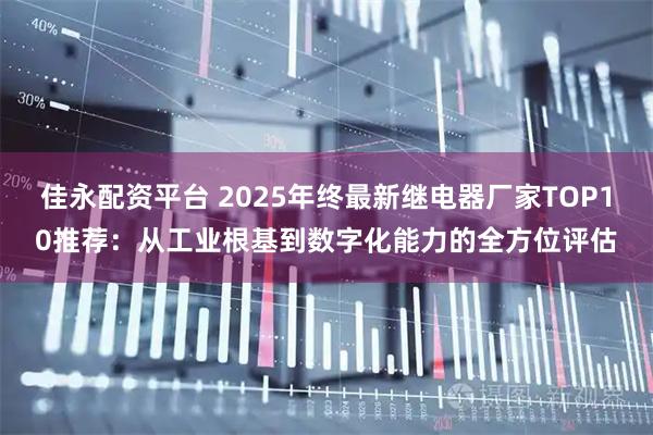 佳永配资平台 2025年终最新继电器厂家TOP10推荐:从工业根基到数字化能力的全方位评估