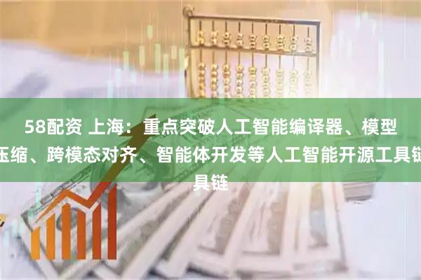 58配资 上海：重点突破人工智能编译器、模型压缩、跨模态对齐、智能体开发等人工智能开源工具链