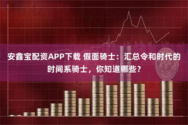安鑫宝配资APP下载 假面骑士：汇总令和时代的时间系骑士，你知道哪些？