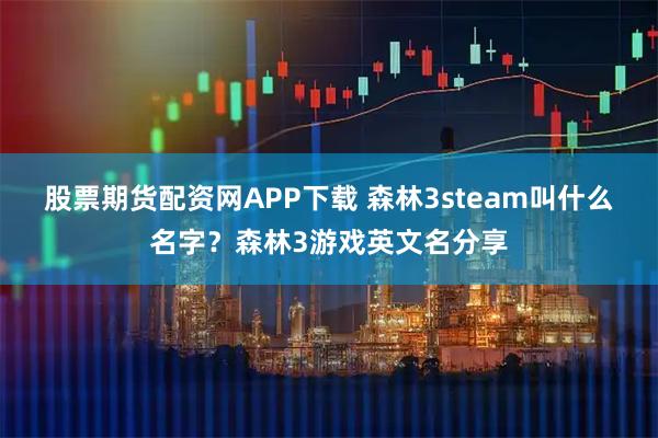 股票期货配资网APP下载 森林3steam叫什么名字？森林3游戏英文名分享