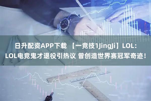 日升配资APP下载 【一竞技1JingJi】LOL：LOL电竞鬼才退役引热议 曾创造世界赛冠军奇迹！
