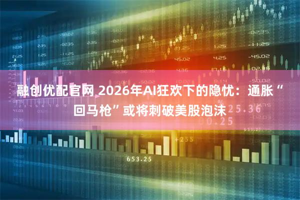 融创优配官网 2026年AI狂欢下的隐忧：通胀“回马枪”或将刺破美股泡沫