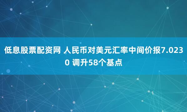 低息股票配资网 人民币对美元汇率中间价报7.0230 调升58个基点